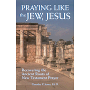 Praying Like the Jew, Jesus: Recovering the Ancient Roots of New Testament Prayer:  Timothy Paul Jones: 9781880226285