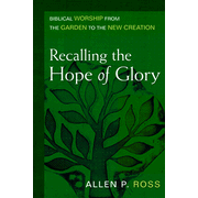 Recalling the Hope of Glory: Biblical Worship from the Garden to the New Creation:  Allen P. Ross: 9780825435782