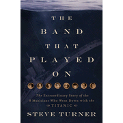 The Band that Played On: The Extraordinary Story of the 8 Musicians Who Went Down with the Titanic:  Steve Turner: 9781595552198